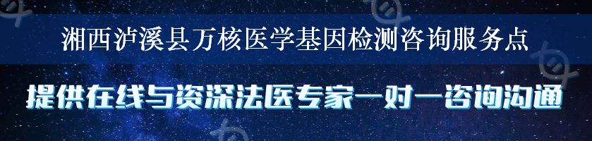 湘西泸溪县万核医学基因检测咨询服务点